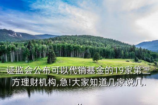 證監(jiān)會(huì)公布可以代銷基金的19家第三方理財(cái)機(jī)構(gòu),急!大家知道幾家說幾...