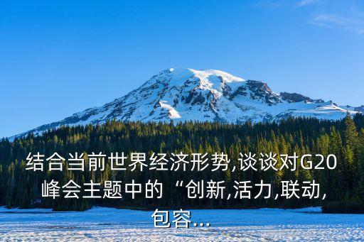 結(jié)合當前世界經(jīng)濟形勢,談?wù)剬20 峰會主題中的“創(chuàng)新,活力,聯(lián)動,包容...