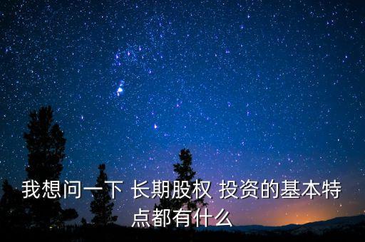 我想問一下 長(zhǎng)期股權(quán) 投資的基本特點(diǎn)都有什么