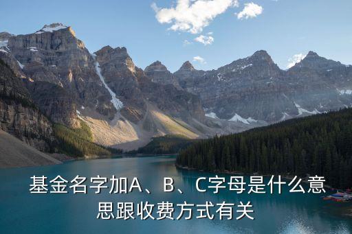  基金名字加A、B、C字母是什么意思跟收費方式有關(guān)