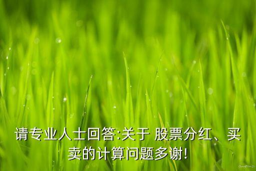 請專業(yè)人士回答:關(guān)于 股票分紅、買賣的計(jì)算問題多謝!