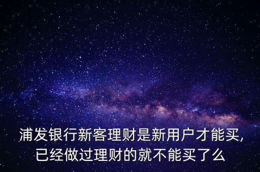  浦發(fā)銀行新客理財是新用戶才能買,已經(jīng)做過理財?shù)木筒荒苜I了么