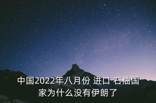 中國(guó)2022年八月份 進(jìn)口 石油國(guó)家為什么沒有伊朗了