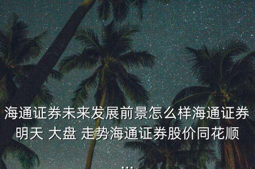 海通證券未來發(fā)展前景怎么樣海通證券明天 大盤 走勢海通證券股價(jià)同花順...