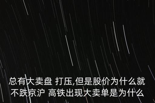 總有大賣盤 打壓,但是股價為什么就不跌京滬 高鐵出現大賣單是為什么