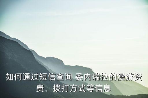 如何通過(guò)短信查詢(xún) 委內(nèi)瑞拉的漫游資費(fèi)、撥打方式等信息