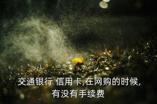  交通銀行 信用卡,在網(wǎng)購的時候,有沒有手續(xù)費(fèi)