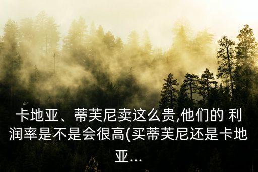 卡地亞、蒂芙尼賣(mài)這么貴,他們的 利潤(rùn)率是不是會(huì)很高(買(mǎi)蒂芙尼還是卡地亞...