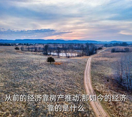 從前的經(jīng)濟(jì)靠房產(chǎn)推動,那如今的經(jīng)濟(jì)靠的是什么