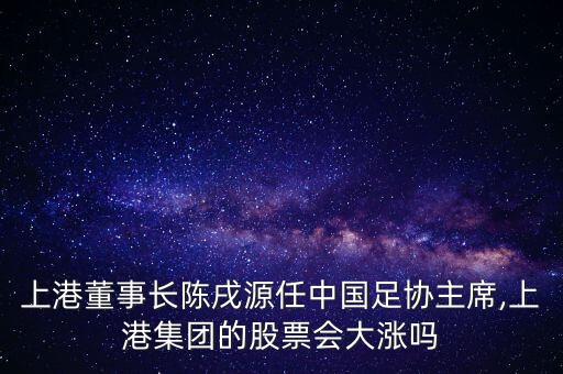 上港董事長陳戌源任中國足協主席,上港集團的股票會大漲嗎