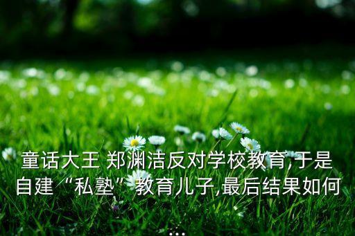 童話大王 鄭淵潔反對(duì)學(xué)校教育,于是自建“私塾”教育兒子,最后結(jié)果如何...