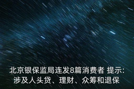 北京銀保監(jiān)局連發(fā)8篇消費者 提示:涉及人頭貸、理財、眾籌和退保