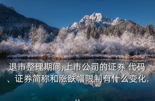 退市整理期間,上市公司的證券 代碼、證券簡稱和漲跌幅限制有什么變化...