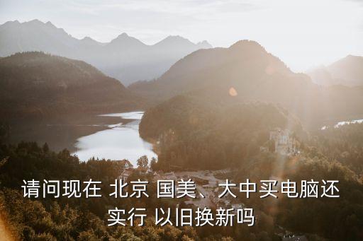 請(qǐng)問現(xiàn)在 北京 國美、大中買電腦還實(shí)行 以舊換新嗎
