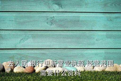 去人民 銀行更新?tīng)I(yíng)業(yè)執(zhí)照 經(jīng)營(yíng)范圍需要什么資料