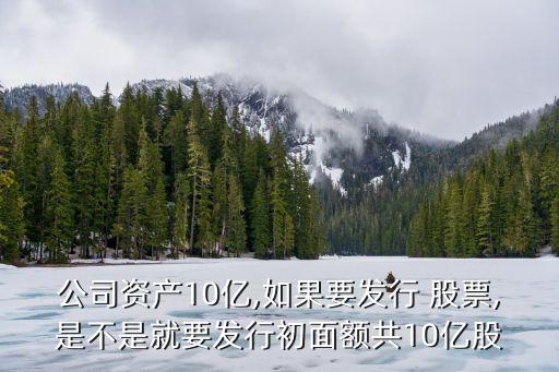公司資產10億,如果要發(fā)行 股票,是不是就要發(fā)行初面額共10億股