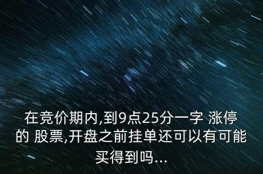 在競價(jià)期內(nèi),到9點(diǎn)25分一字 漲停的 股票,開盤之前掛單還可以有可能買得到嗎...