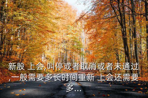新股 上會(huì),叫停或者取消或者未通過,一般需要多長(zhǎng)時(shí)間重新 上會(huì)還需要多...