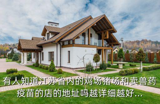 有人知道江蘇省內(nèi)的雞場(chǎng)豬場(chǎng)和賣(mài)獸藥疫苗的店的地址嗎越詳細(xì)越好...