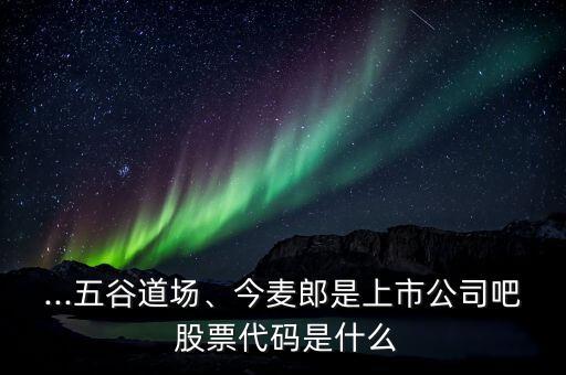 ...五谷道場、今麥郎是上市公司吧 股票代碼是什么