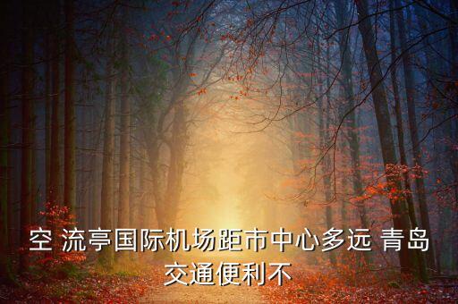 空 流亭國(guó)際機(jī)場(chǎng)距市中心多遠(yuǎn) 青島交通便利不