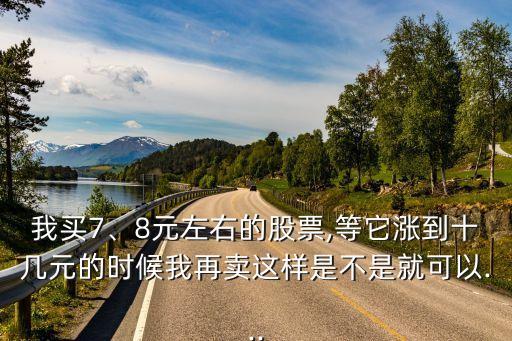 我買7、8元左右的股票,等它漲到十幾元的時(shí)候我再賣這樣是不是就可以...