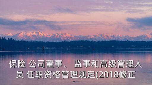 保險 公司董事、 監(jiān)事和高級管理人員 任職資格管理規(guī)定(2018修正