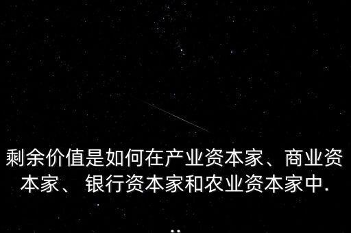 剩余價(jià)值是如何在產(chǎn)業(yè)資本家、商業(yè)資本家、 銀行資本家和農(nóng)業(yè)資本家中...