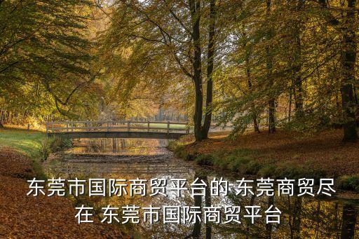  東莞市國際商貿(mào)平臺(tái)的 東莞商貿(mào)盡在 東莞市國際商貿(mào)平臺(tái)