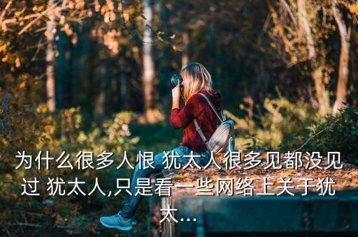 為什么很多人恨 猶太人很多見都沒見過(guò) 猶太人,只是看一些網(wǎng)絡(luò)上關(guān)于猶太...