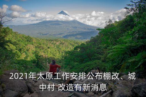 2021年太原工作安排公布棚改、城中村 改造有新消息