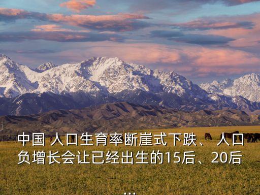 中國 人口生育率斷崖式下跌、 人口負增長會讓已經(jīng)出生的15后、20后...