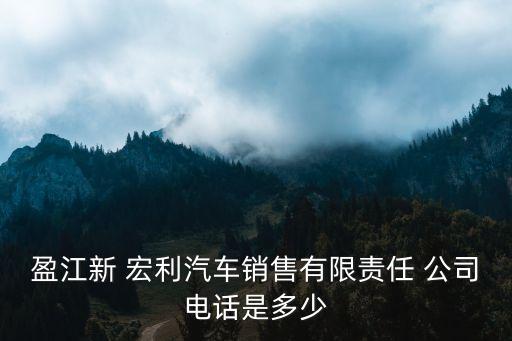 盈江新 宏利汽車銷售有限責任 公司電話是多少