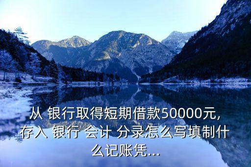 從 銀行取得短期借款50000元,存入 銀行 會計(jì) 分錄怎么寫填制什么記賬憑...