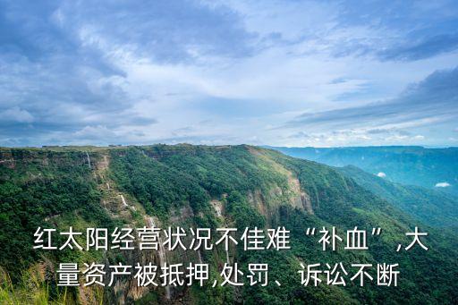  紅太陽經(jīng)營狀況不佳難“補(bǔ)血”,大量資產(chǎn)被抵押,處罰、訴訟不斷
