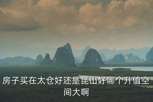 房子買在太倉好還是昆山好哪個(gè)升值空間大啊