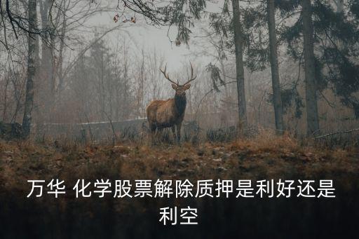  萬華 化學股票解除質押是利好還是利空