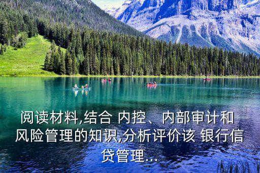 閱讀材料,結(jié)合 內(nèi)控、內(nèi)部審計(jì)和 風(fēng)險(xiǎn)管理的知識,分析評價(jià)該 銀行信貸管理...