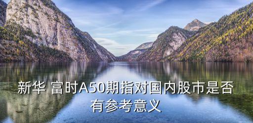 新華 富時(shí)A50期指對(duì)國內(nèi)股市是否有參考意義