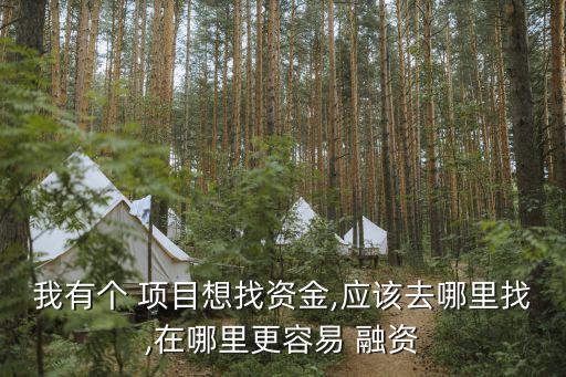 我有個 項(xiàng)目想找資金,應(yīng)該去哪里找,在哪里更容易 融資