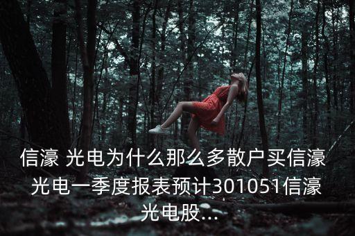 信濠 光電為什么那么多散戶買(mǎi)信濠 光電一季度報(bào)表預(yù)計(jì)301051信濠 光電股...