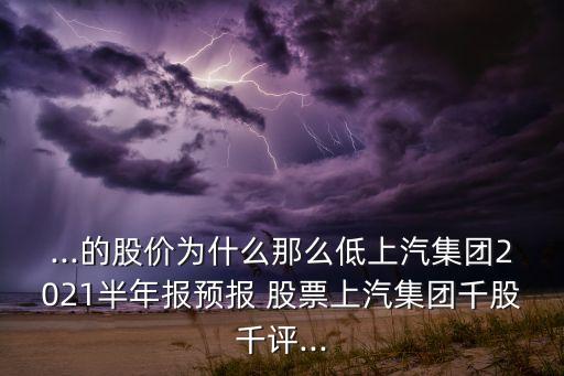 ...的股價(jià)為什么那么低上汽集團(tuán)2021半年報(bào)預(yù)報(bào) 股票上汽集團(tuán)千股千評...