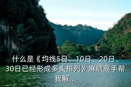 什么是《均線5日、10日、20日、30日已經(jīng)形成多頭排列》麻煩高手幫我解...