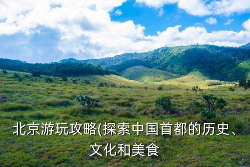 北京游玩攻略(探索中國首都的歷史、文化和美食