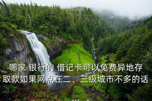 哪家 銀行的 借記卡可以免費(fèi)異地存取款如果網(wǎng)點(diǎn)在二、三級(jí)城市不多的話...