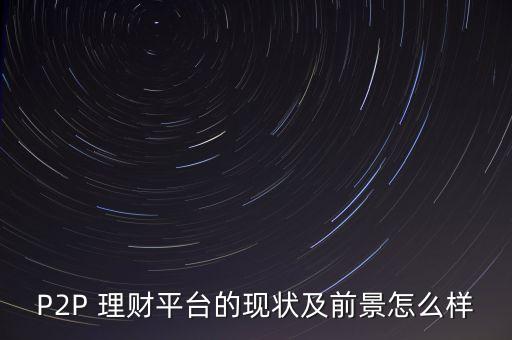P2P 理財(cái)平臺的現(xiàn)狀及前景怎么樣