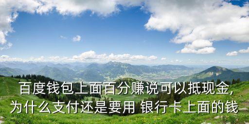  百度錢(qián)包上面百分賺說(shuō)可以抵現(xiàn)金,為什么支付還是要用 銀行卡上面的錢(qián)
