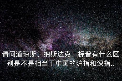 請問道瓊斯、納斯達克、標(biāo)普有什么區(qū)別是不是相當(dāng)于中國的滬指和深指...