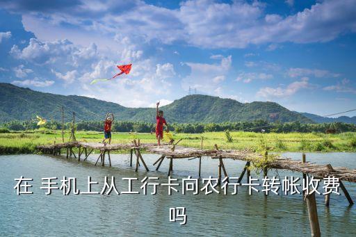在 手機上從工行卡向農(nóng)行卡轉(zhuǎn)帳收費嗎