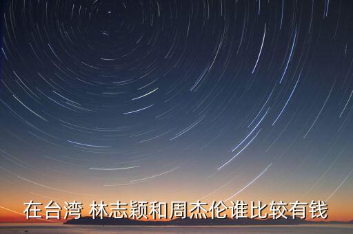 在臺(tái)灣 林志穎和周杰倫誰(shuí)比較有錢